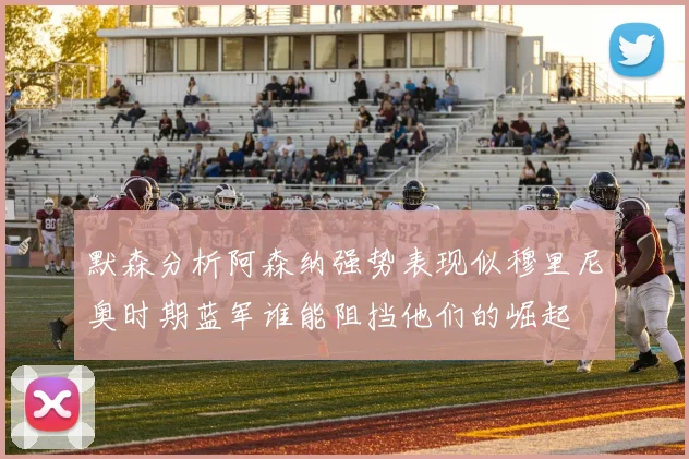默森分析阿森纳强势表现似穆里尼奥时期蓝军谁能阻挡他们的崛起