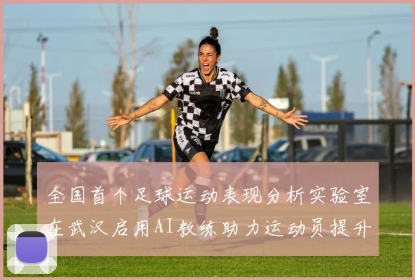 全国首个足球运动表现分析实验室在武汉启用AI教练助力运动员提升表现