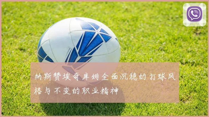 纳斯赞埃奇库姆全面沉稳的打球风格与不变的职业精神