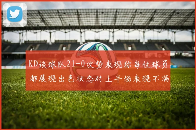 KD谈球队21-0攻势表现称每位球员都展现出色状态对上半场表现不满