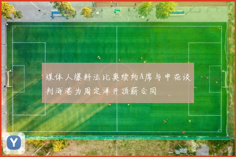 媒体人爆料法比奥续约A席与申花谈判海港为周定洋开顶薪合同