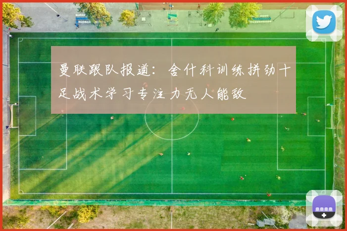 曼联跟队报道：舍什科训练拼劲十足战术学习专注力无人能敌