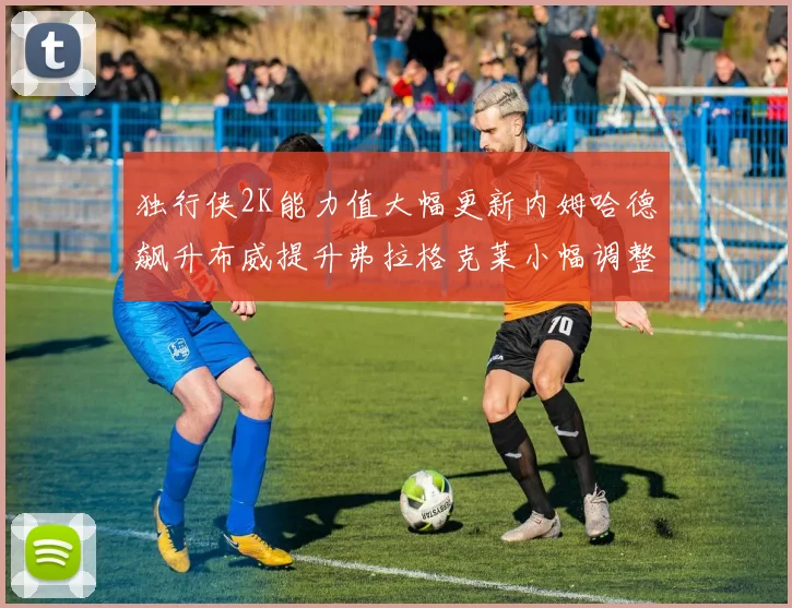 独行侠2K能力值大幅更新内姆哈德飙升布威提升弗拉格克莱小幅调整