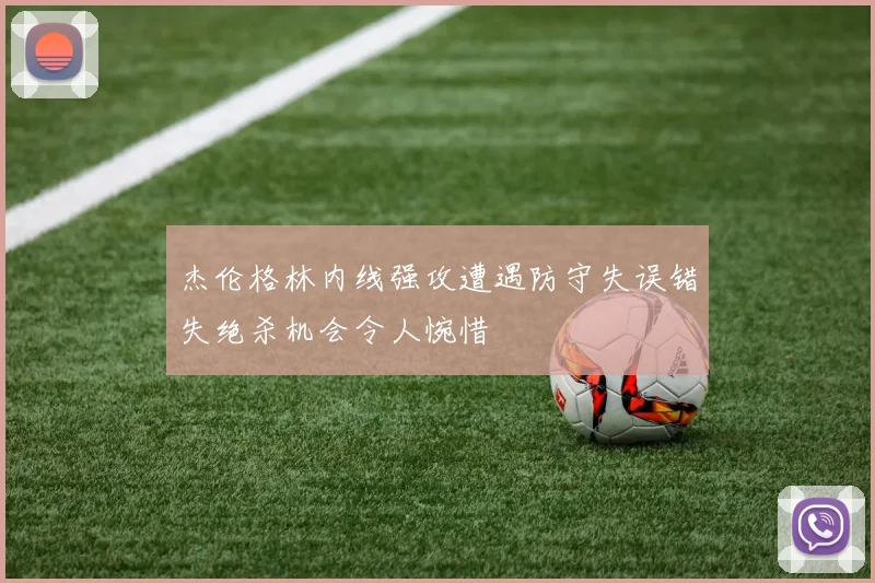 杰伦格林内线强攻遭遇防守失误错失绝杀机会令人惋惜