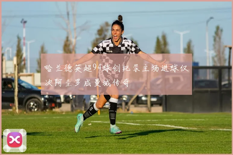 哈兰德英超94球创纪录主场进球仅次阿圭罗成曼城传奇
