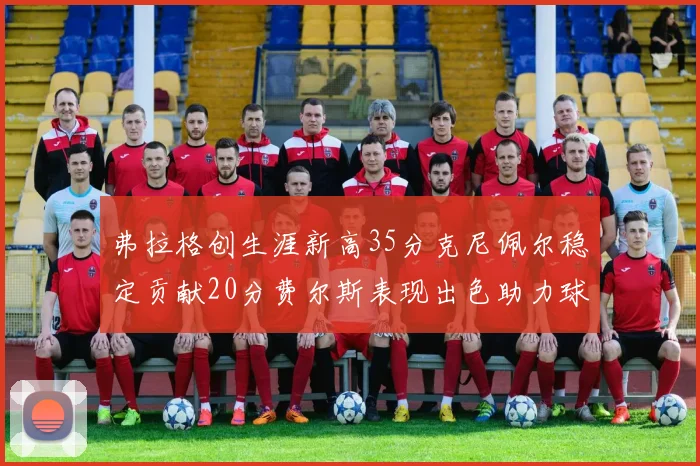 弗拉格创生涯新高35分克尼佩尔稳定贡献20分费尔斯表现出色助力球队