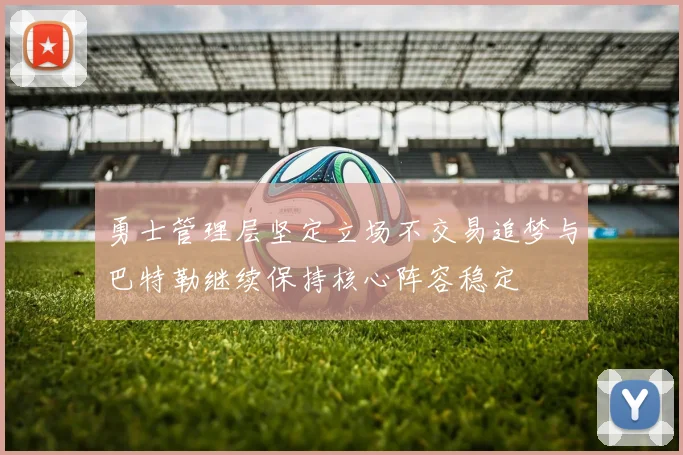 勇士管理层坚定立场不交易追梦与巴特勒继续保持核心阵容稳定