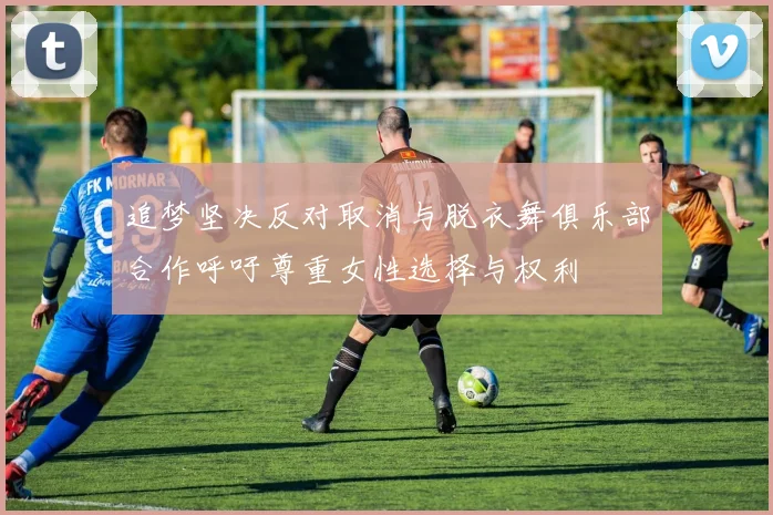 追梦坚决反对取消与脱衣舞俱乐部合作呼吁尊重女性选择与权利