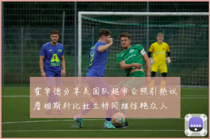 霍华德分享美国队超市合照引热议詹姆斯科比杜兰特同框惊艳众人