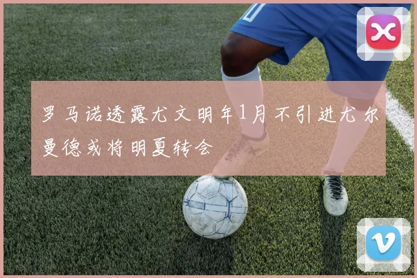 罗马诺透露尤文明年1月不引进尤尔曼德或将明夏转会