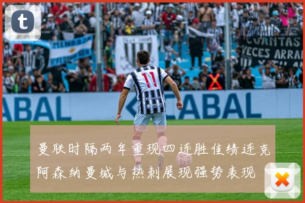 曼联时隔两年重现四连胜佳绩连克阿森纳曼城与热刺展现强势表现