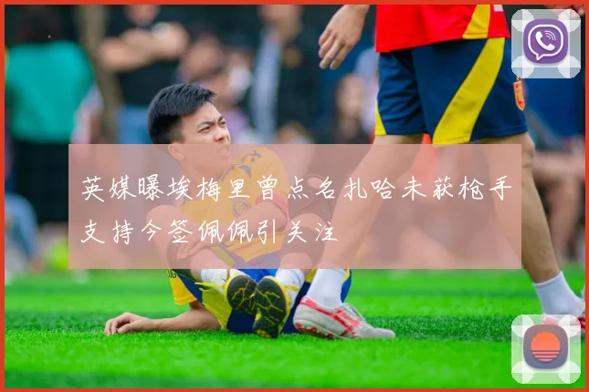 英媒曝埃梅里曾点名扎哈未获枪手支持今签佩佩引关注