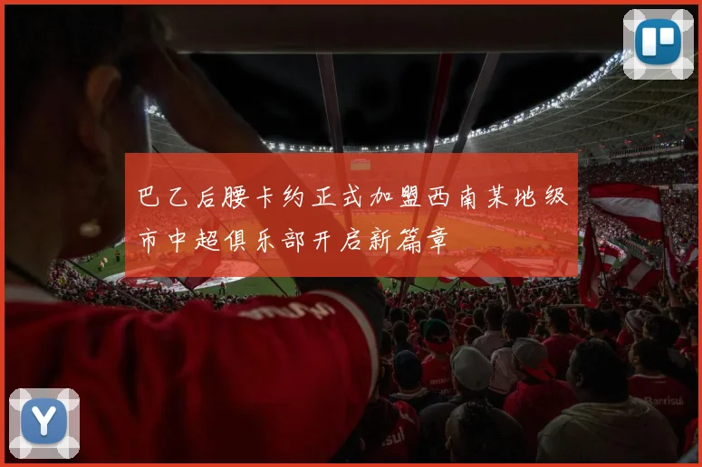 巴乙后腰卡约正式加盟西南某地级市中超俱乐部开启新篇章