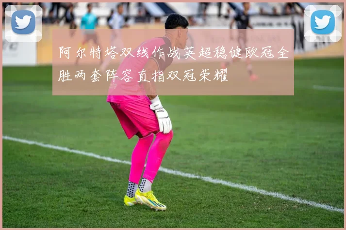 阿尔特塔双线作战英超稳健欧冠全胜两套阵容直指双冠荣耀
