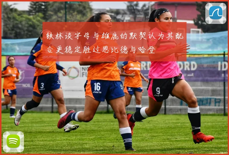 铁林谈字母与雄鹿的默契认为其配合更稳定胜过恩比德与哈登