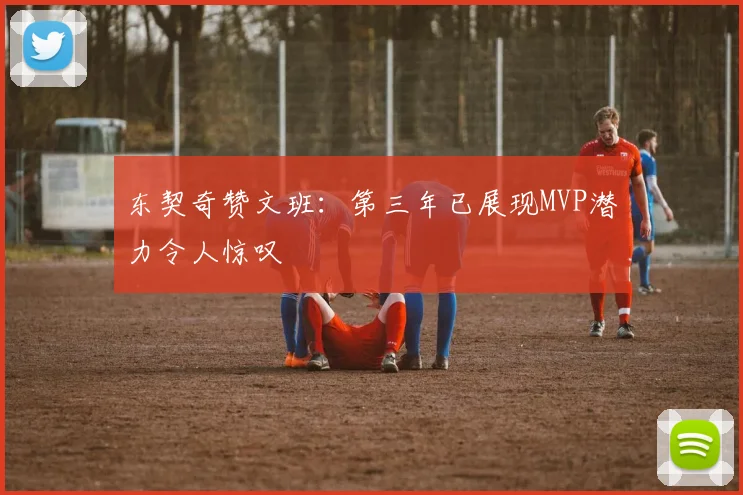 东契奇赞文班：第三年已展现MVP潜力令人惊叹