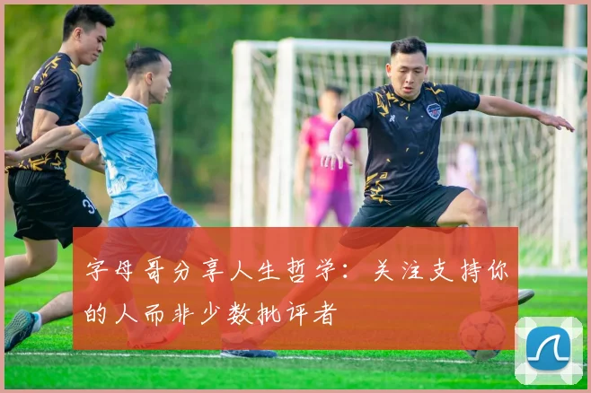 字母哥分享人生哲学：关注支持你的人而非少数批评者