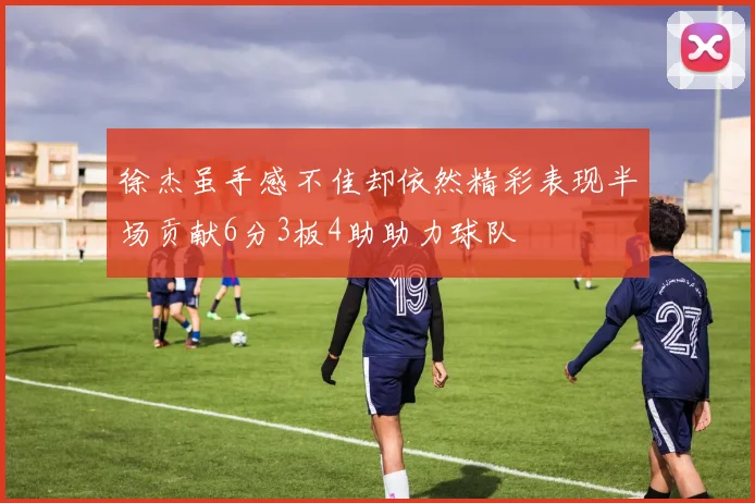 徐杰虽手感不佳却依然精彩表现半场贡献6分3板4助助力球队