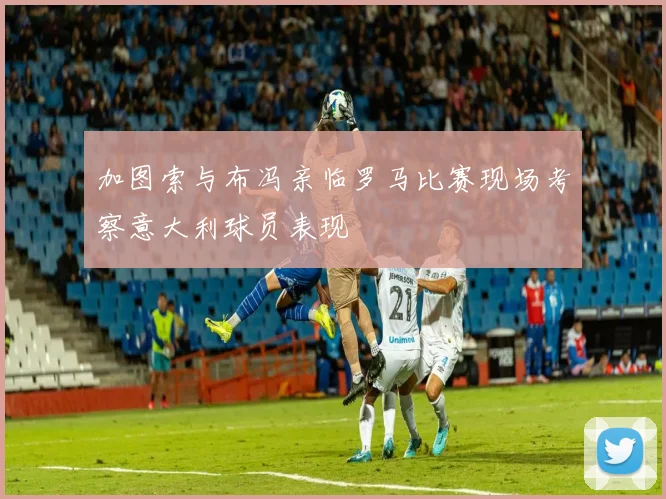 加图索与布冯亲临罗马比赛现场考察意大利球员表现