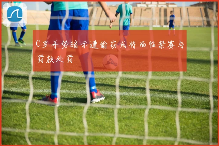 C罗手势暗示遭偷窃或将面临禁赛与罚款处罚