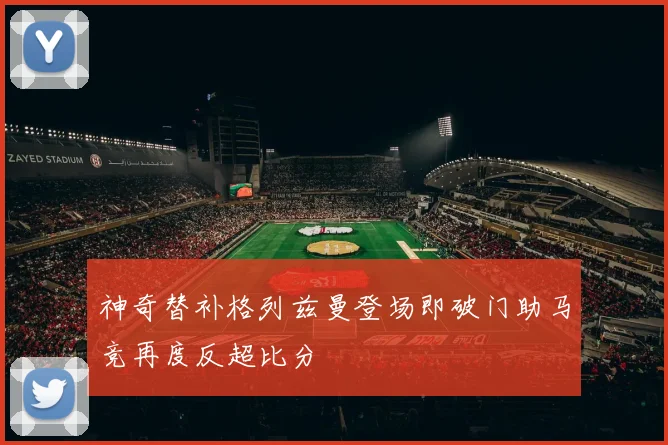 神奇替补格列兹曼登场即破门助马竞再度反超比分