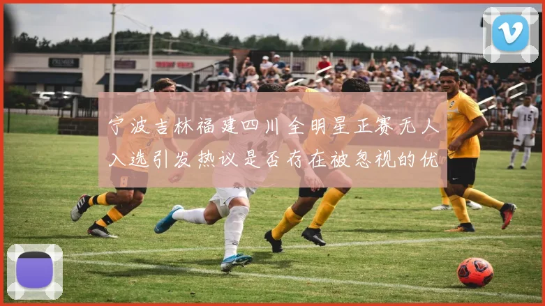 宁波吉林福建四川全明星正赛无人入选引发热议是否存在被忽视的优秀球员