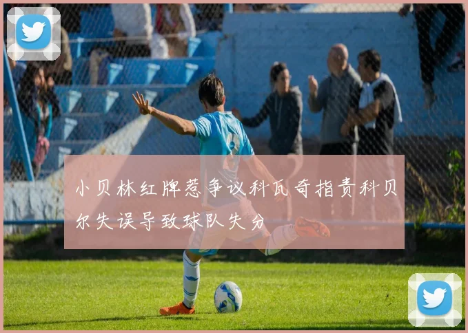 小贝林红牌惹争议科瓦奇指责科贝尔失误导致球队失分
