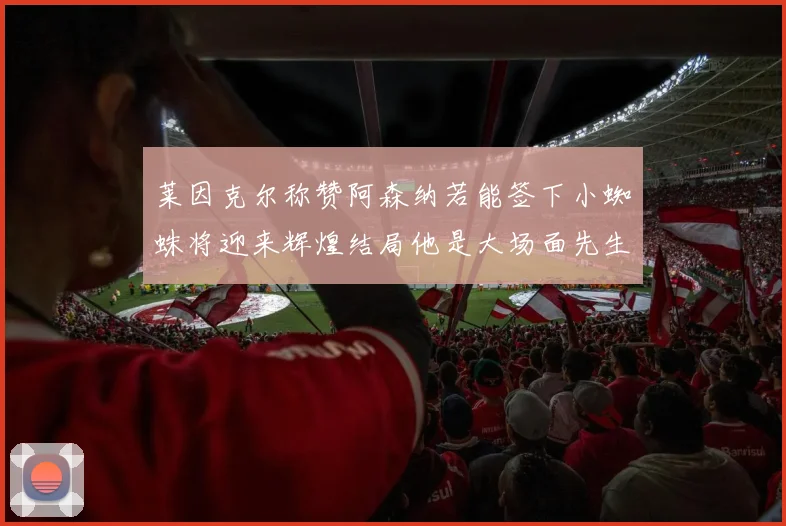 莱因克尔称赞阿森纳若能签下小蜘蛛将迎来辉煌结局他是大场面先生的最佳人选