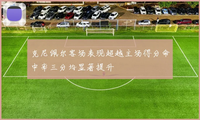 克尼佩尔客场表现超越主场得分命中率三分均显著提升