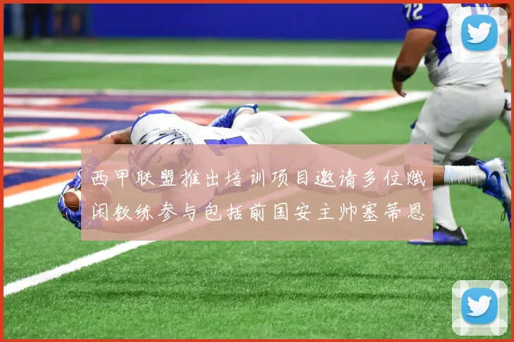 西甲联盟推出培训项目邀请多位赋闲教练参与包括前国安主帅塞蒂恩在内
