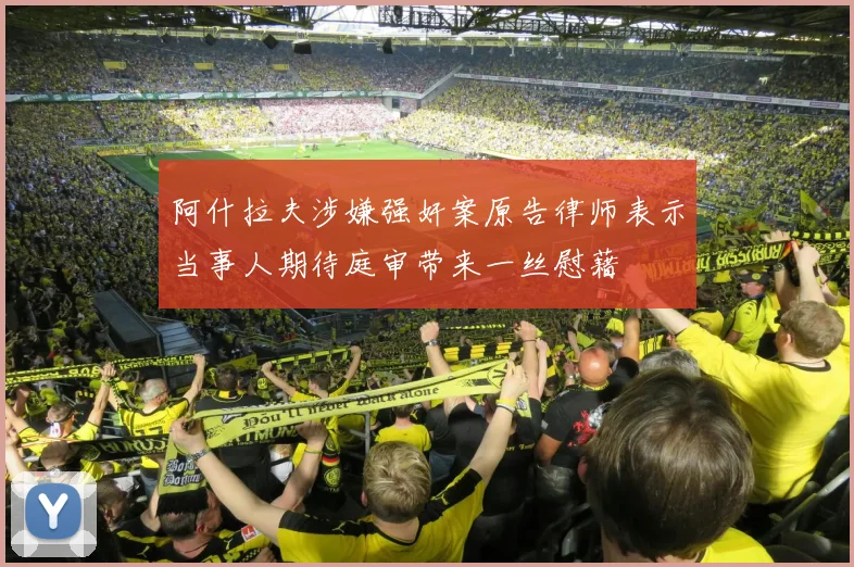 阿什拉夫涉嫌强奸案原告律师表示当事人期待庭审带来一丝慰藉