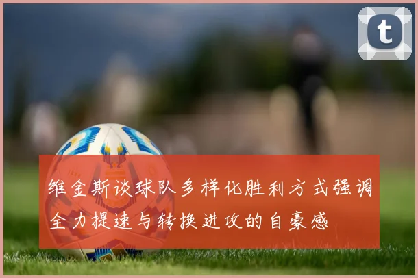 维金斯谈球队多样化胜利方式强调全力提速与转换进攻的自豪感