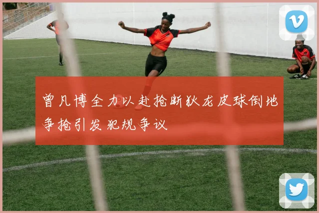 曾凡博全力以赴抢断狄龙皮球倒地争抢引发犯规争议