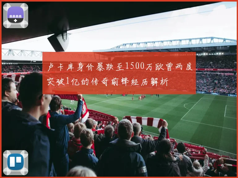 卢卡库身价暴跌至1500万欧曾两度突破1亿的传奇前锋经历解析
