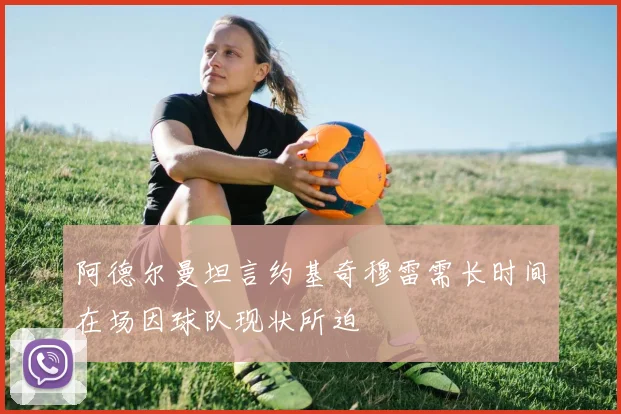 阿德尔曼坦言约基奇穆雷需长时间在场因球队现状所迫