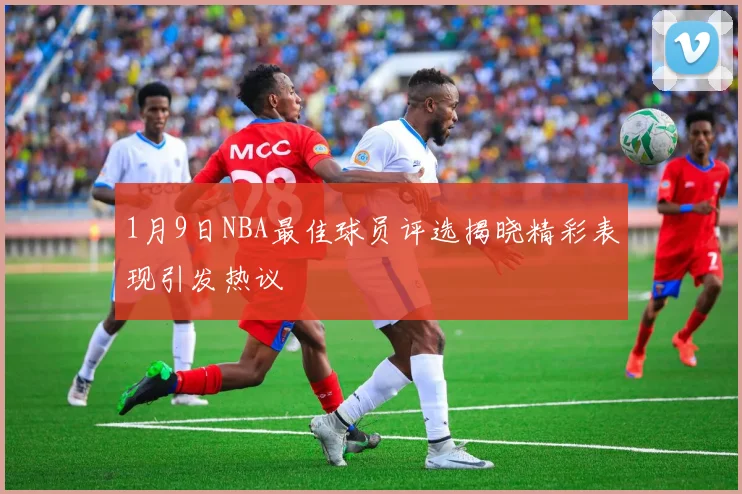 1月9日NBA最佳球员评选揭晓精彩表现引发热议