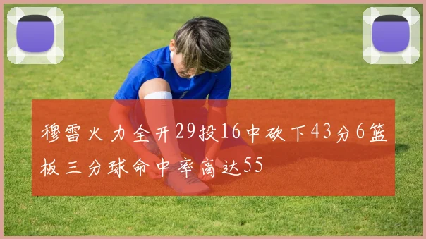 穆雷火力全开29投16中砍下43分6篮板三分球命中率高达55