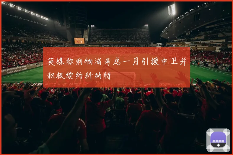 英媒称利物浦考虑一月引援中卫并积极续约科纳特