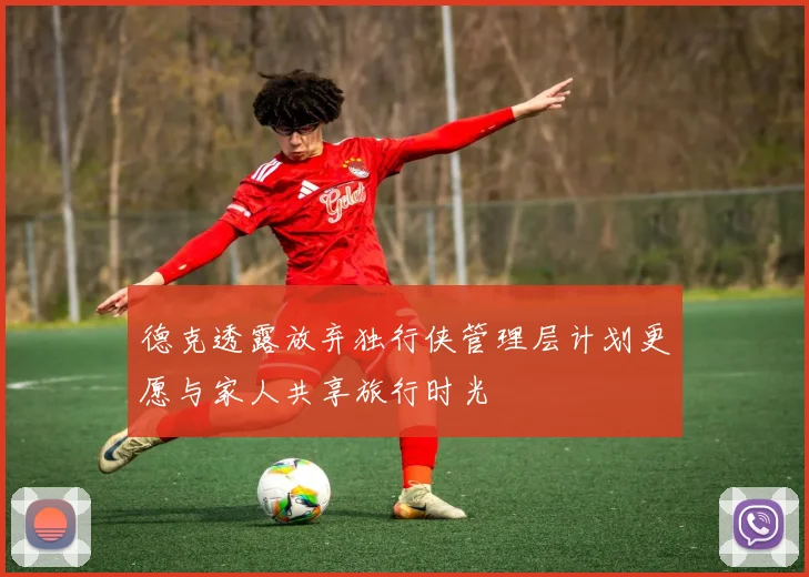德克透露放弃独行侠管理层计划更愿与家人共享旅行时光