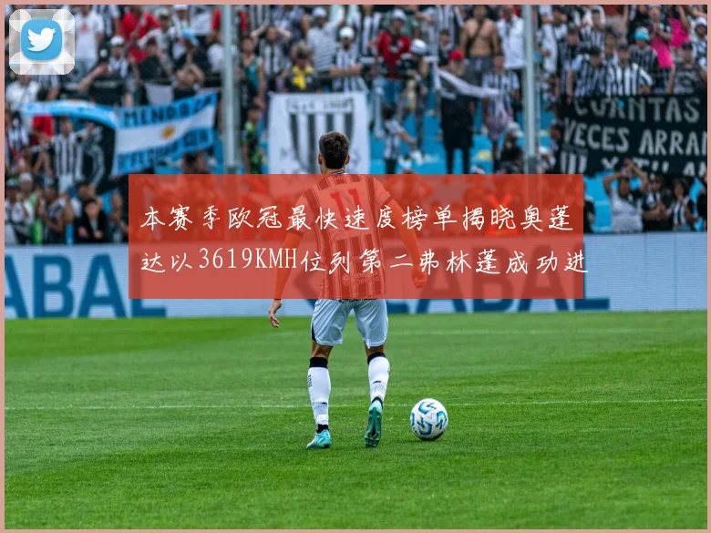 本赛季欧冠最快速度榜单揭晓奥蓬达以3619KMH位列第二弗林蓬成功进军前十