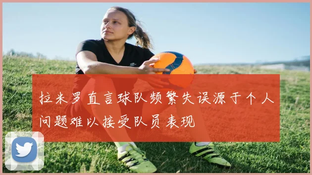 拉米罗直言球队频繁失误源于个人问题难以接受队员表现