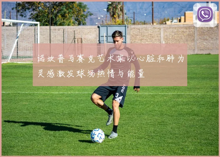 诺坎普马赛克艺术家以心脏和肺为灵感激发球场热情与能量