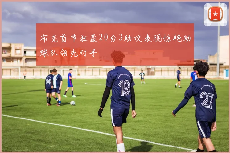 布克首节狂轰20分3助攻表现惊艳助球队领先对手
