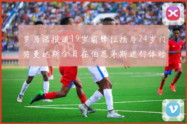 罗马诺报道19岁前锋拉扬与24岁门将曼达斯今日在伯恩茅斯进行体检