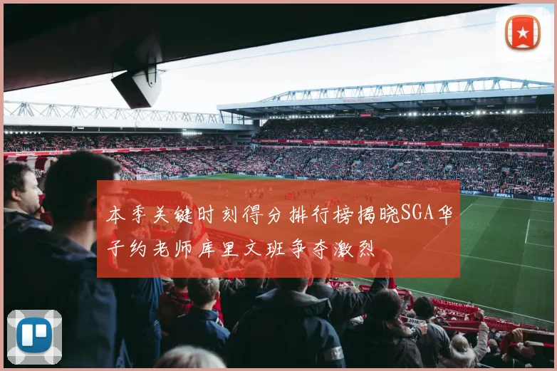 本季关键时刻得分排行榜揭晓SGA华子约老师库里文班争夺激烈