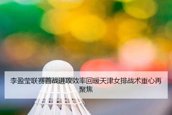 李盈莹联赛首战进攻效率回暖天津女排战术重心再聚焦 | jiuyou